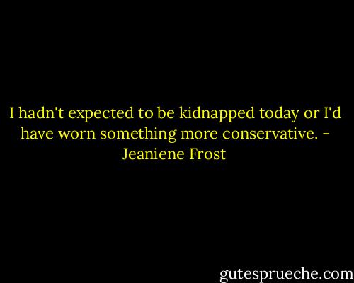 I hadn't expected to be kidnapped today or I'd have worn something more conservative. - Jeaniene Frost