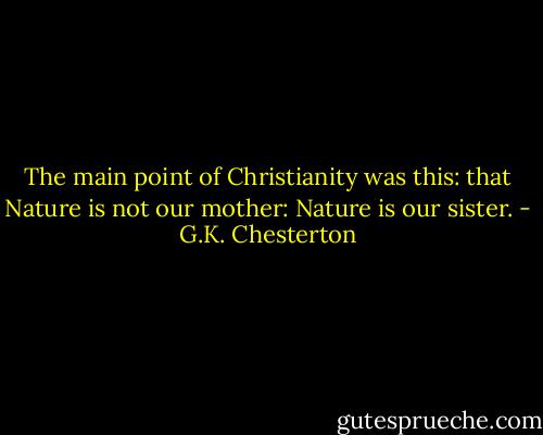 The main point of Christianity was this: that Nature is not our mother: Nature is our sister. - G.K. Chesterton