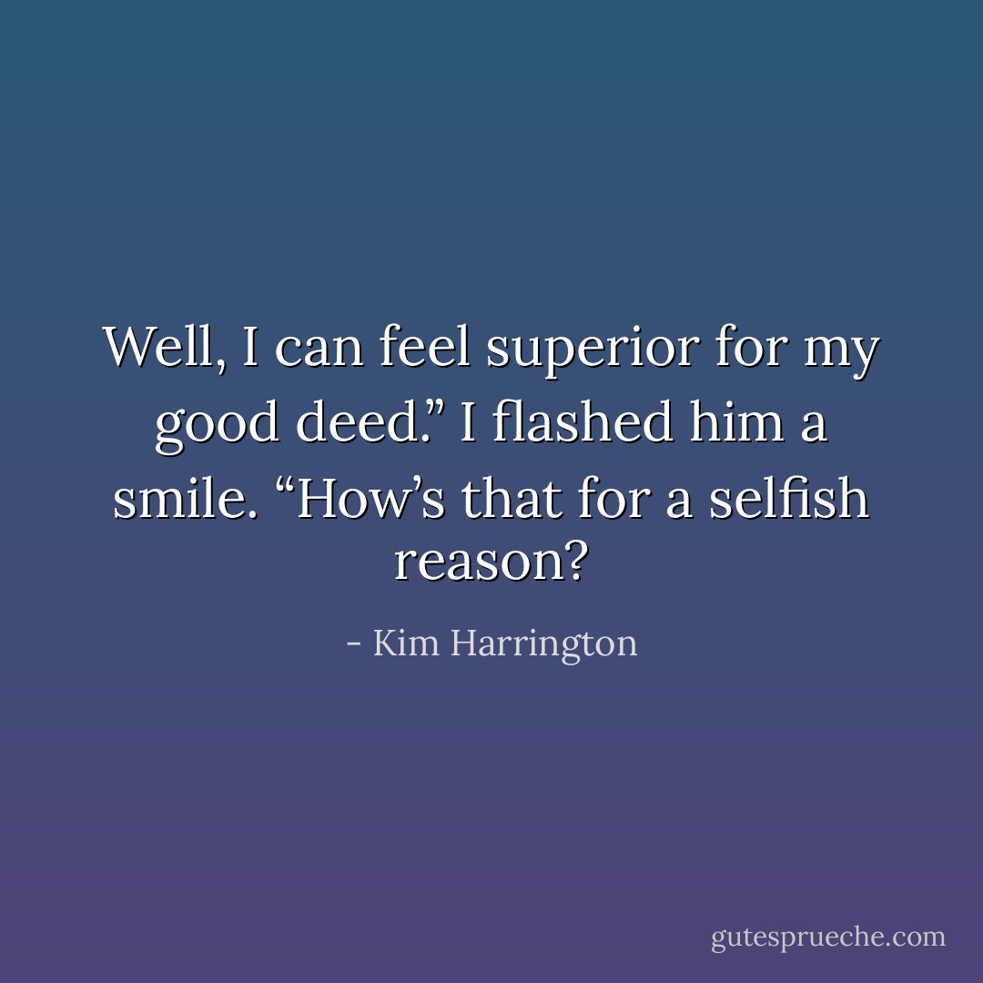 Well, I can feel superior for my good deed.” I flashed him a smile. “How’s that for a selfish reason? - Kim Harrington