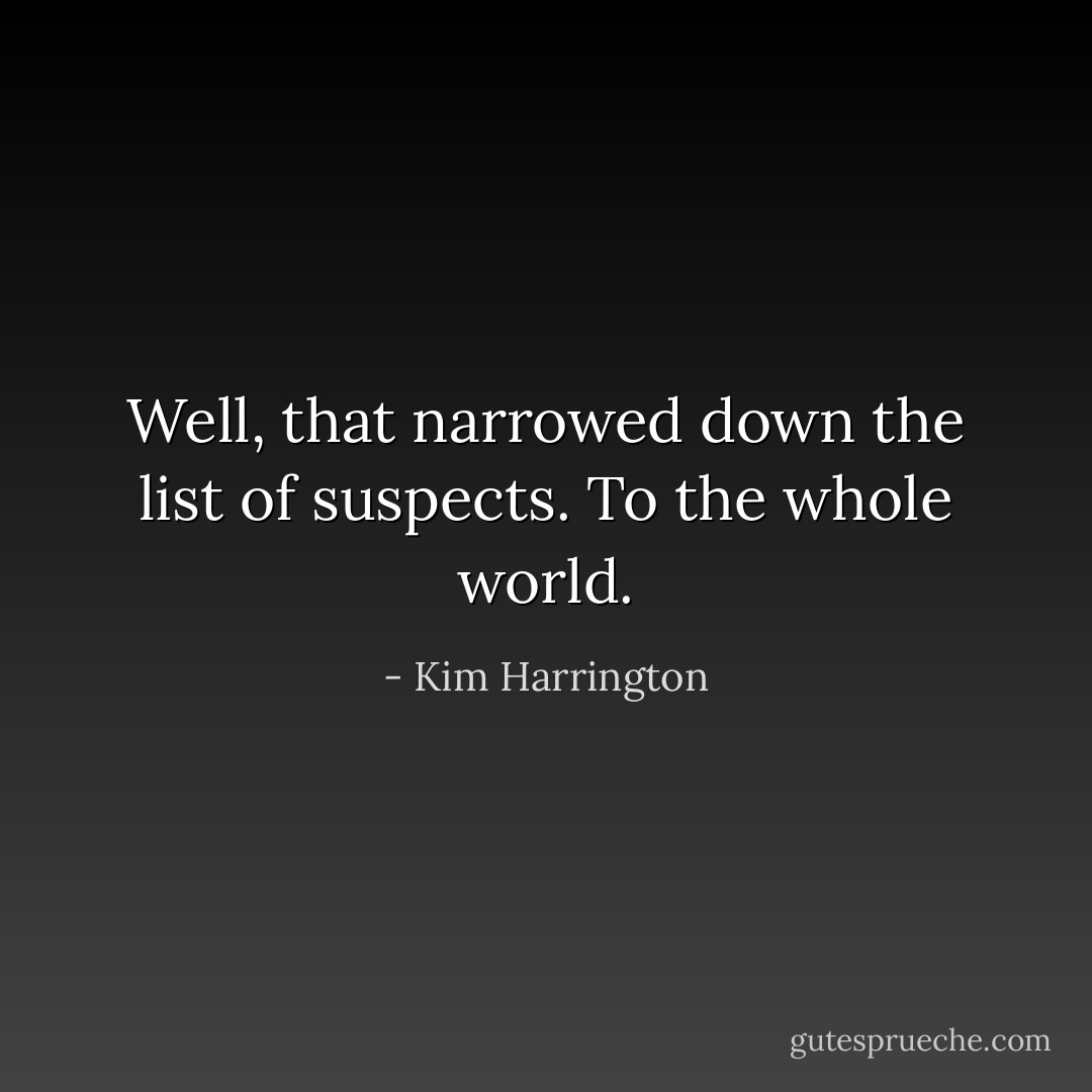 Well, that narrowed down the list of suspects.<br />To the whole world. - Kim Harrington