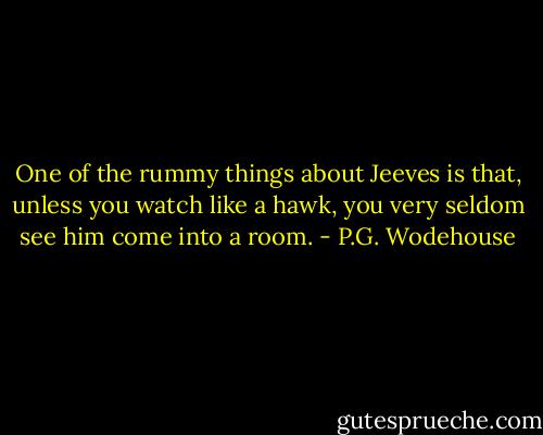 One of the rummy things about Jeeves is that, unless you watch like a hawk, you very seldom see him come into a room. - P.G. Wodehouse