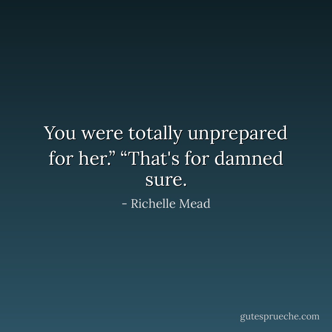 You were totally unprepared for her.”<br />“That's for damned sure. - Richelle Mead