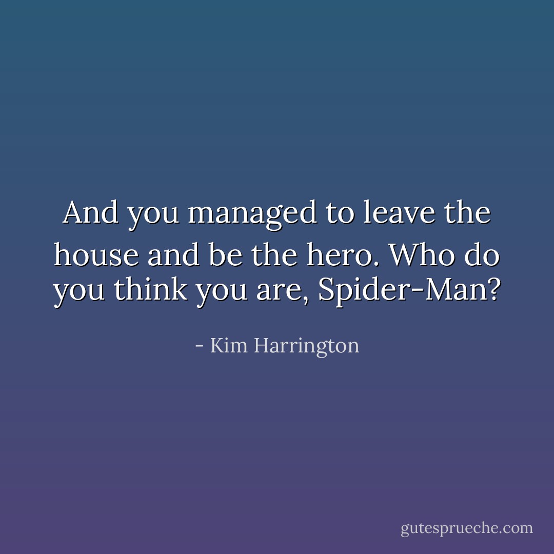 And you managed to leave the house and be the hero. Who do you think you are, Spider-Man? - Kim Harrington