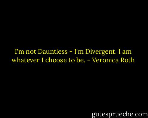 I'm not Dauntless - I'm Divergent. I am whatever I choose to be. - Veronica Roth