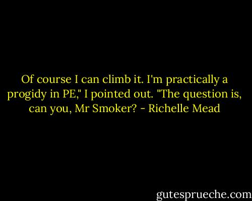 Of course I can climb it. I'm practically a progidy in PE," I pointed out. "The question is, can you, Mr Smoker? - Richelle Mead