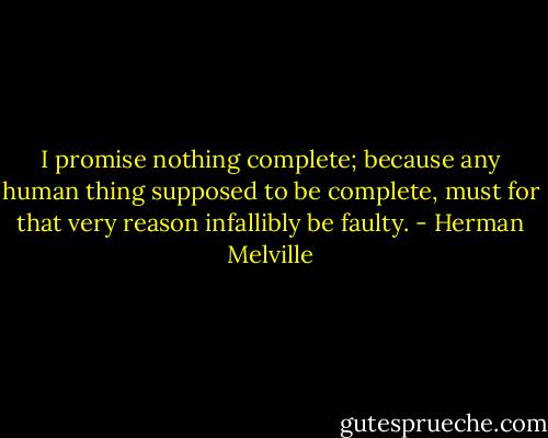 I promise nothing complete; because any human thing supposed to be complete, must for that very reason infallibly be faulty. - Herman Melville