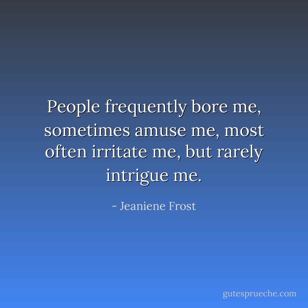 People frequently bore me, sometimes amuse me, most often irritate me, but rarely intrigue me. - Jeaniene Frost