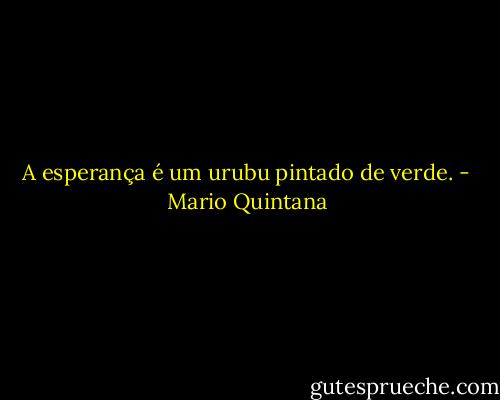 A esperança é um urubu pintado de verde. - Mario Quintana