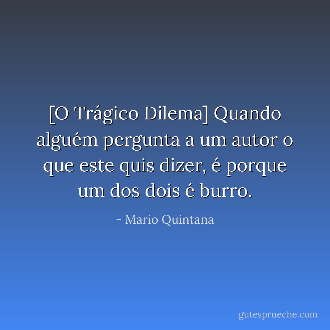[O Trágico Dilema]<br />Quando alguém pergunta a um autor o que este quis dizer, é porque um dos dois é burro. - Mario Quintana