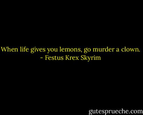 When life gives you lemons, go murder a clown. - Festus Krex Skyrim