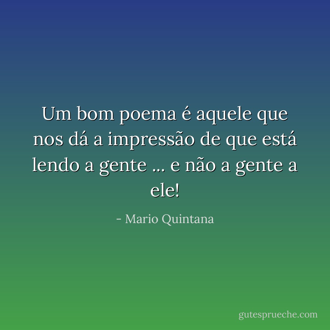 Um bom poema é aquele que nos dá a impressão de que está lendo a gente ... e não a gente a ele! - Mario Quintana