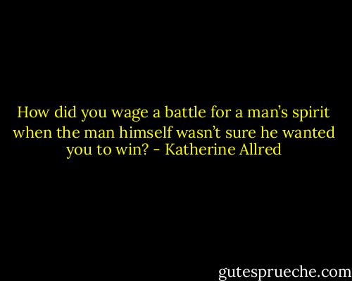 How did you wage a battle for a man’s spirit when the man himself wasn’t sure he wanted you to win? - Katherine Allred