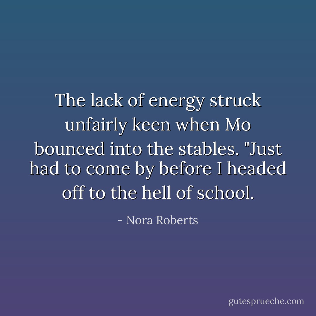 The lack of energy struck unfairly keen when Mo bounced into the stables. "Just had to come by before I headed off to the hell of school. - Nora Roberts