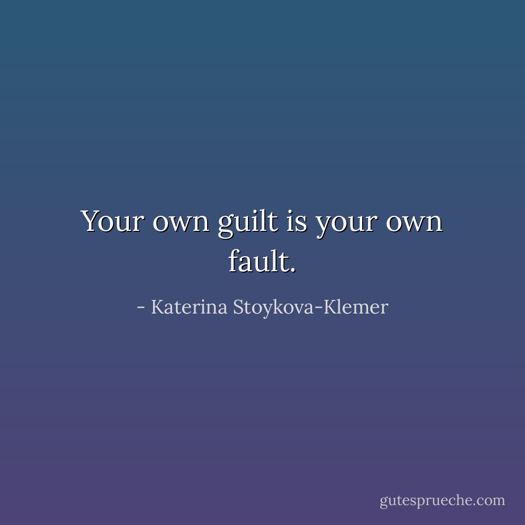 Your own guilt is your own fault. - Katerina Stoykova-Klemer