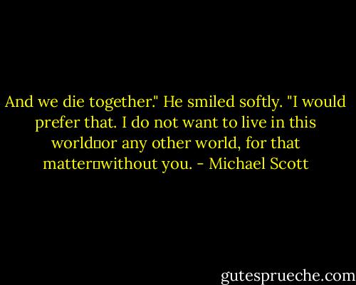 And we die together." He smiled softly. "I would prefer that. I do not want to live in this worldーor any other world, for that matterーwithout you. - Michael Scott