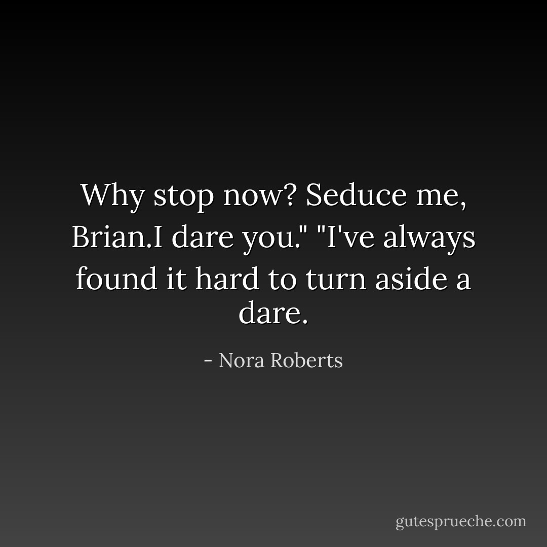 Why stop now? Seduce me, Brian.I dare you."<br />"I've always found it hard to turn aside a dare. - Nora Roberts