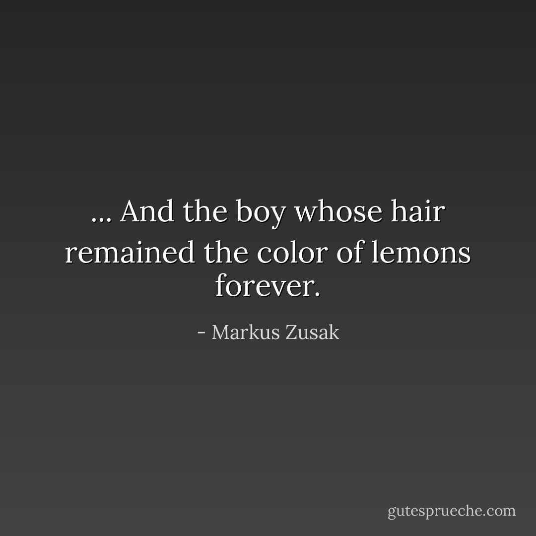 ... And the boy whose hair remained the color of lemons forever. - Markus Zusak