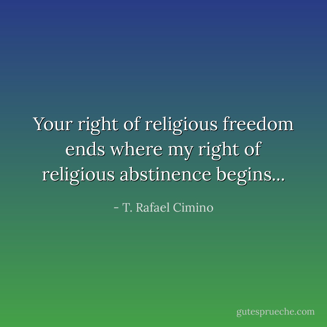 Your right of religious freedom ends where my right of religious abstinence begins... - T. Rafael Cimino