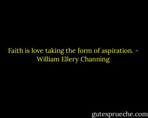Faith is love taking the form of aspiration. - William Ellery Channing