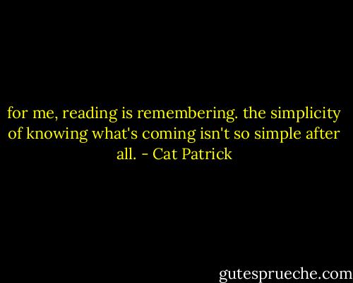 for me, reading is remembering. the simplicity of knowing what's coming isn't so simple after all. - Cat Patrick