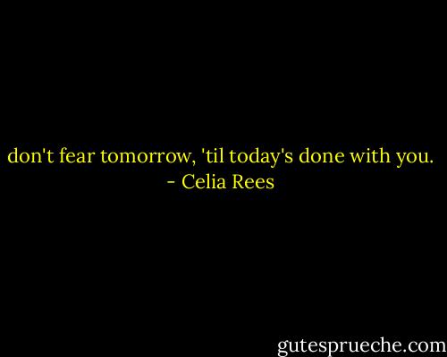 don't fear tomorrow, 'til today's done with you. - Celia Rees