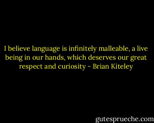 I believe language is infinitely malleable, a live being in our hands, which deserves our great respect and curiosity - Brian Kiteley