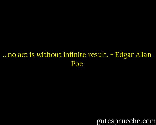 ...no act is without infinite result. - Edgar Allan Poe