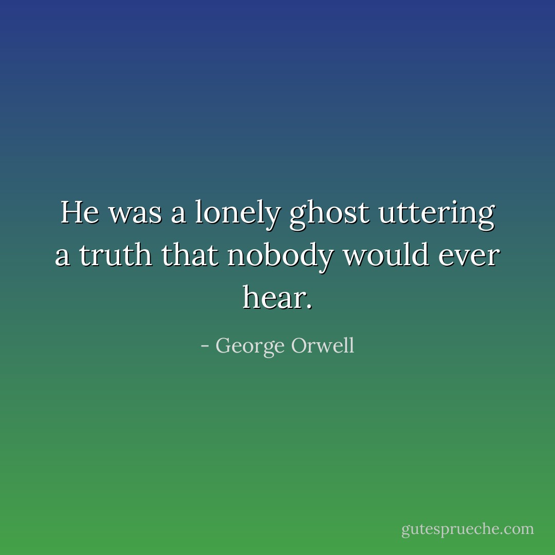 He was a lonely ghost uttering a truth that nobody would ever hear. - George Orwell