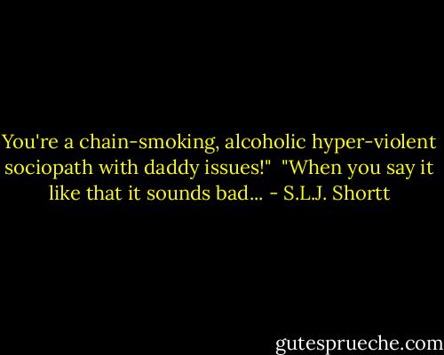 You're a chain-smoking, alcoholic hyper-violent sociopath with daddy issues!"<br /><br />"When you say it like that it sounds bad... - S.L.J. Shortt
