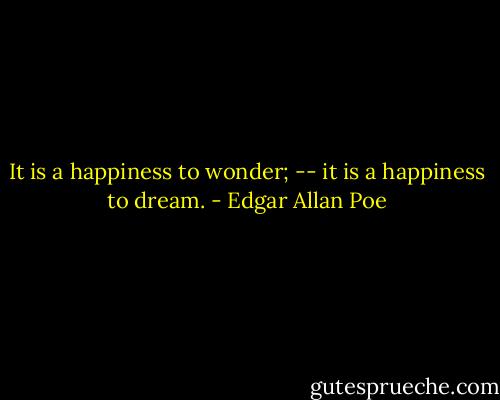It is a happiness to wonder; -- it is a happiness to dream. - Edgar Allan Poe