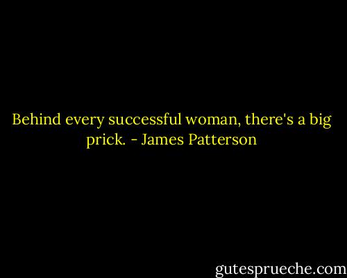 Behind every successful woman, there's a big prick. - James Patterson
