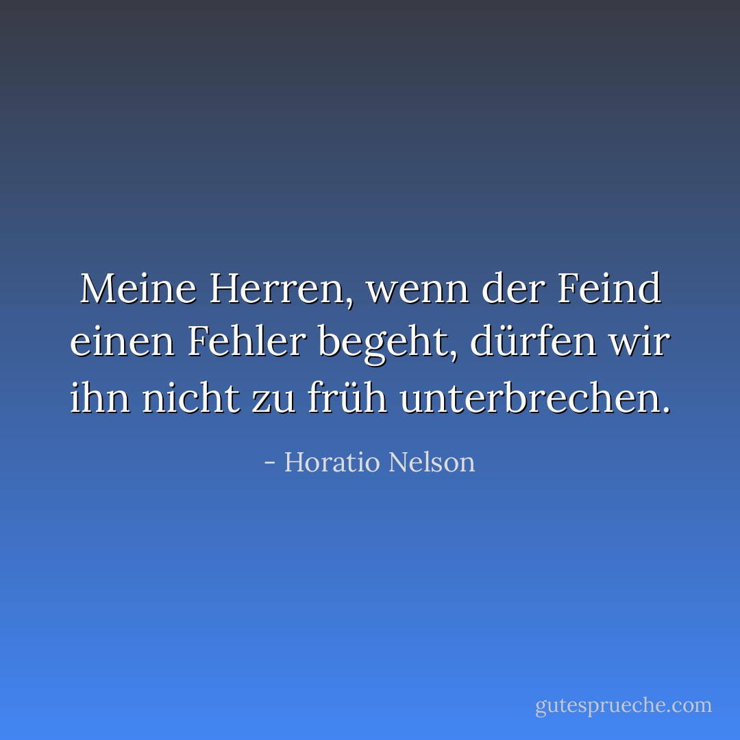 Meine Herren, wenn der Feind einen Fehler begeht, dürfen wir ihn nicht zu früh unterbrechen. - Horatio Nelson<