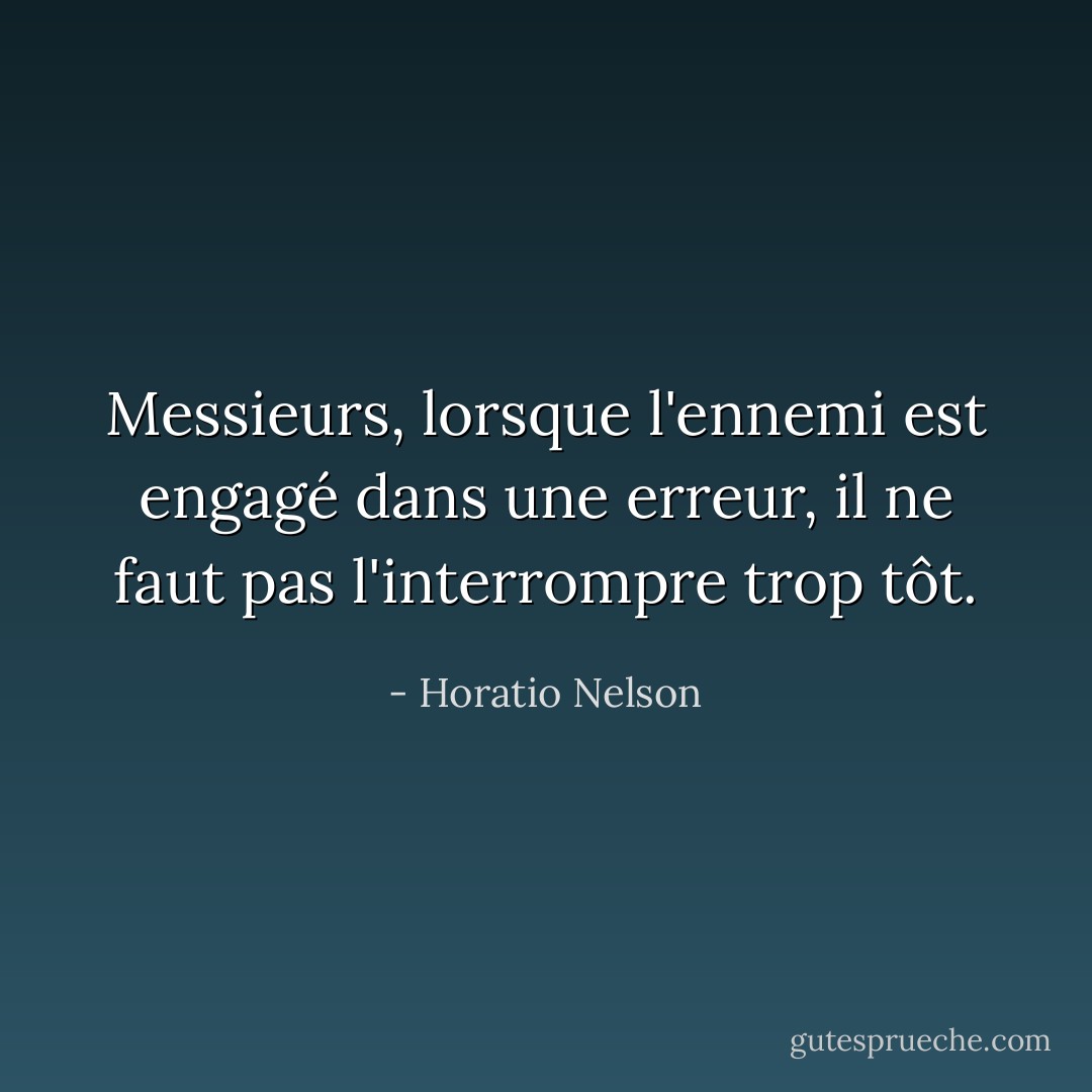 Messieurs, lorsque l'ennemi est engagé dans une erreur, il ne faut pas l'interrompre trop tôt. - Horatio Nelson