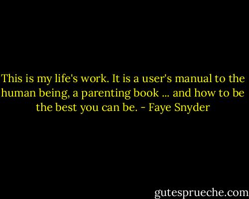 This is my life's work. It is a user's manual to the human being, a parenting book ... and how to be the best you can be. - Faye Snyder