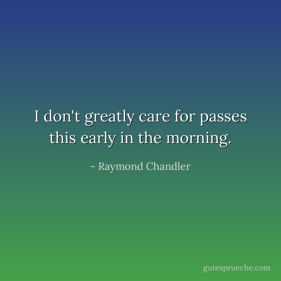 I don't greatly care for passes this early in the morning. - Raymond Chandler