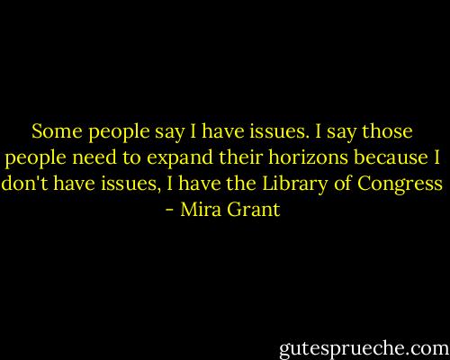 Some people say I have issues. I say those people need to expand their horizons because I don't have issues, I have the Library of Congress - Mira Grant