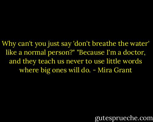 Why can't you just say 'don't breathe the water' like a normal person?"<br />"Because I'm a doctor, and they teach us never to use little words where big ones will do. - Mira Grant