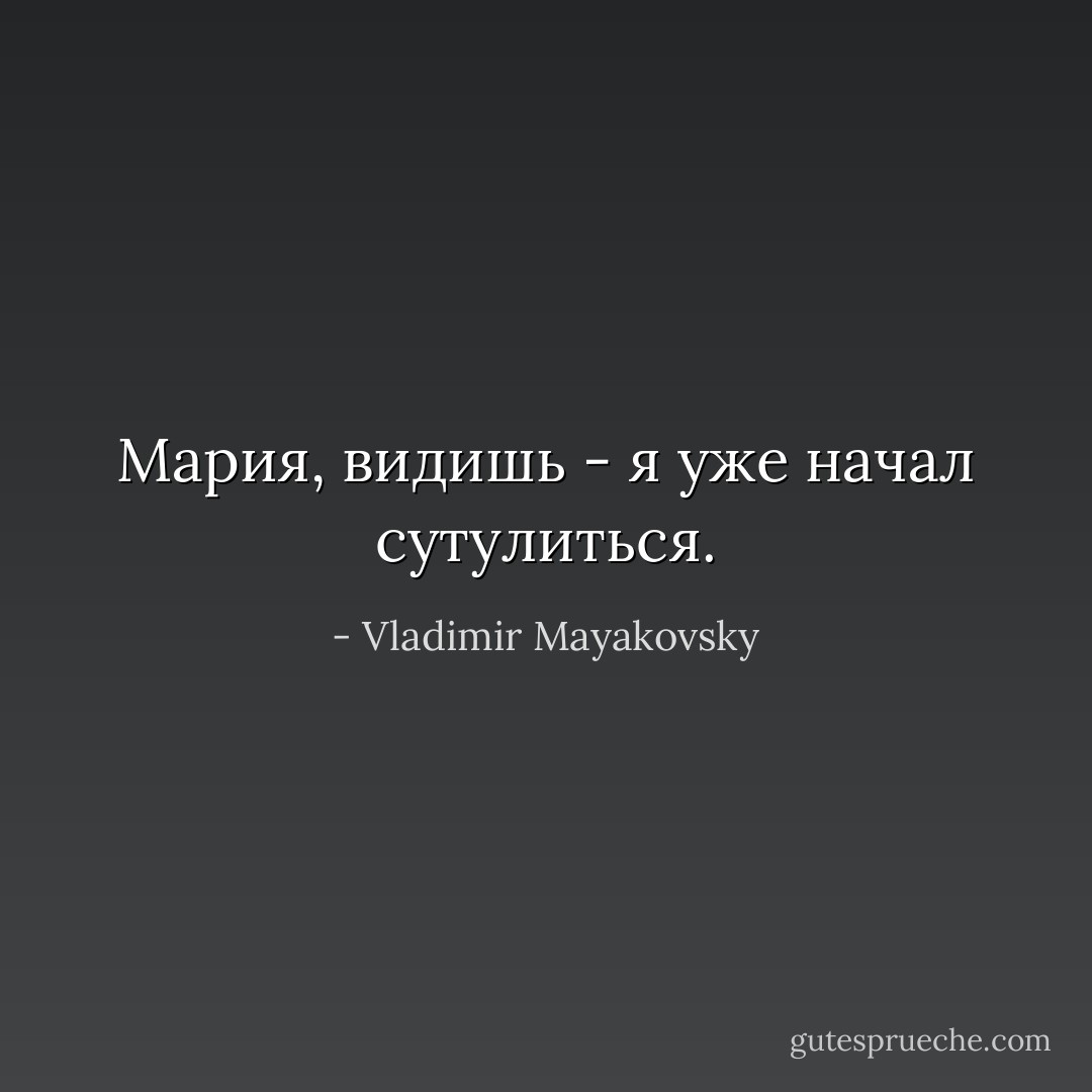 Мария,<br />видишь -<br />я уже начал сутулиться. - Vladimir Mayakovsky