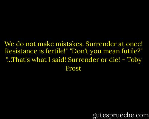 We do not make mistakes. Surrender at once! Resistance is fertile!"<br />"Don't you mean futile?"<br />"...That's what I said! Surrender or die! - Toby Frost