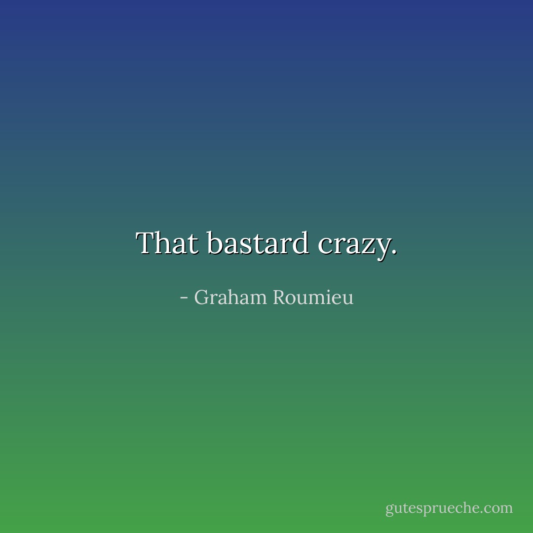 That bastard crazy. - Graham Roumieu