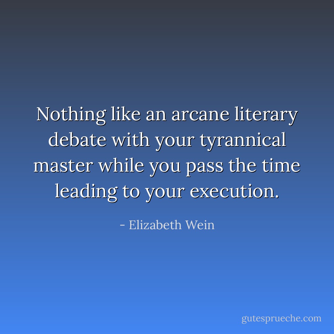 Nothing like an arcane literary debate with your tyrannical master while you pass the time leading to your execution. - Elizabeth Wein