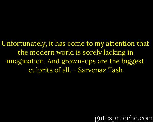 Unfortunately, it has come to my attention that the modern world is sorely lacking in imagination. And grown-ups are the biggest culprits of all. - Sarvenaz Tash