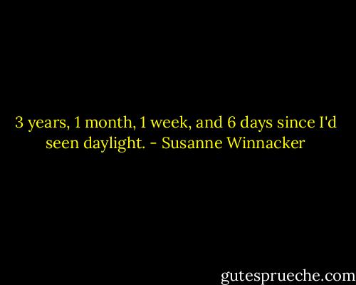 3 years, 1 month, 1 week, and 6 days since I'd seen daylight. - Susanne Winnacker