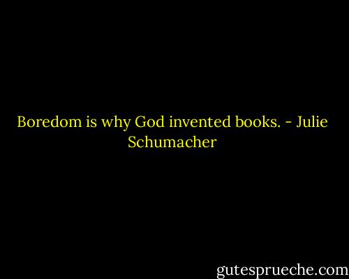 Boredom is why God invented books. - Julie Schumacher