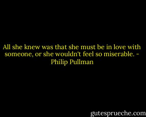 All she knew was that she must be in love with someone, or she wouldn't feel so miserable. - Philip Pullman