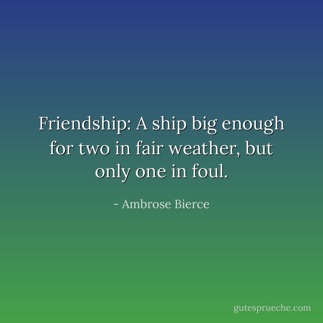 Friendship: A ship big enough for two in fair weather, but only one in foul. - Ambrose Bierce