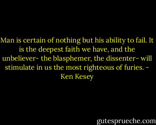 Man is certain of nothing but his ability to fail. It is the deepest faith we have, and the unbeliever- the blasphemer, the dissenter- will stimulate in us the most righteous of furies. - Ken Kesey