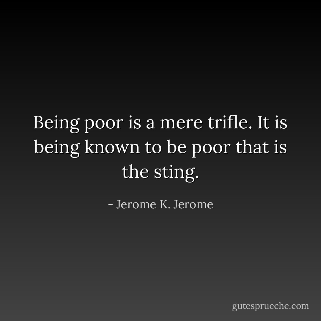 Being poor is a mere trifle. It is being known to be poor that is the sting. - Jerome K. Jerome