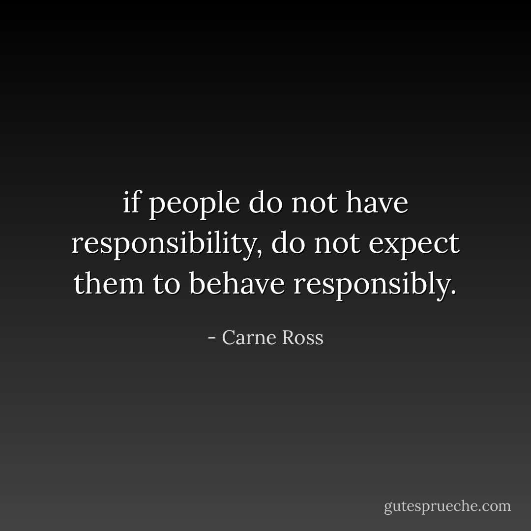 if people do not have responsibility, do not expect them to behave responsibly. - Carne Ross