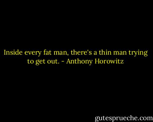 Inside every fat man, there's a thin man trying to get out. - Anthony Horowitz